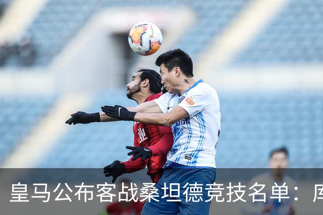 皇马公布客战桑坦德竞技名单：库尔图瓦回归，巴尔韦德缺阵